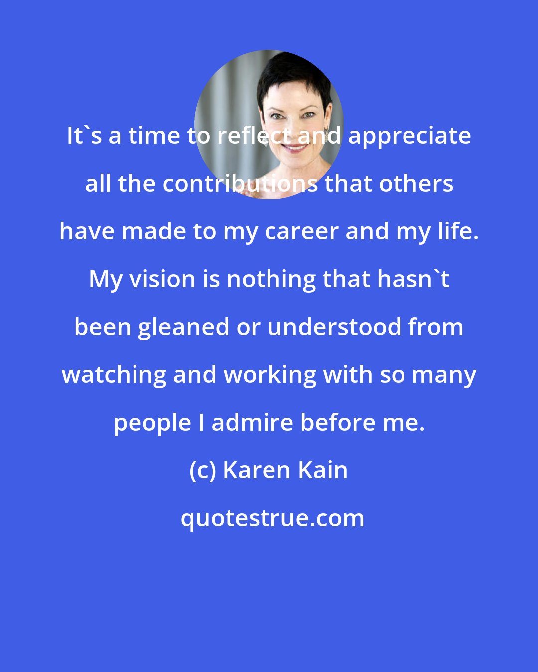 Karen Kain: It's a time to reflect and appreciate all the contributions that others have made to my career and my life. My vision is nothing that hasn't been gleaned or understood from watching and working with so many people I admire before me.