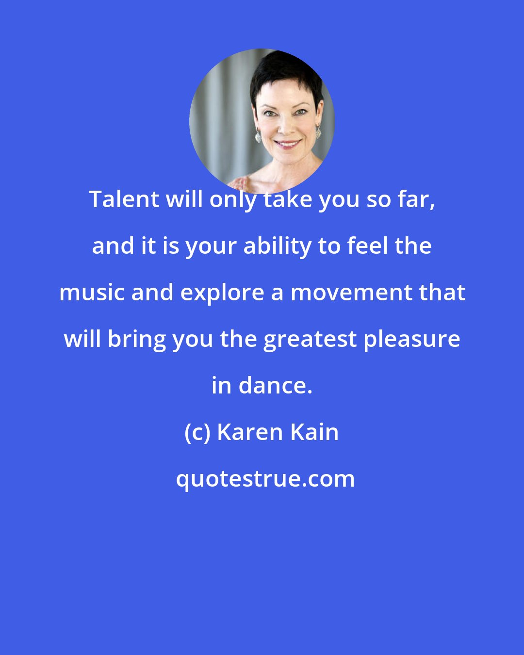 Karen Kain: Talent will only take you so far, and it is your ability to feel the music and explore a movement that will bring you the greatest pleasure in dance.