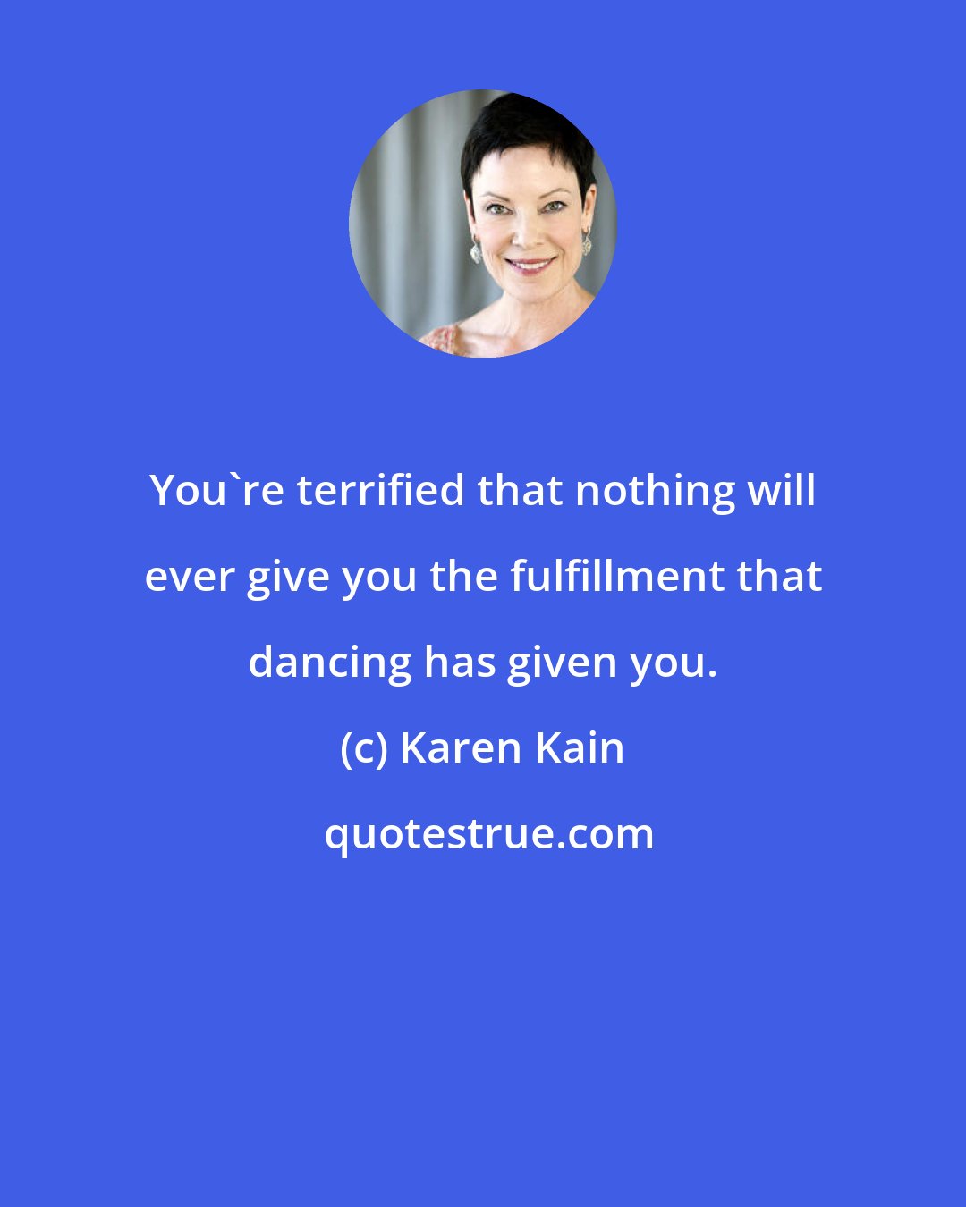 Karen Kain: You're terrified that nothing will ever give you the fulfillment that dancing has given you.