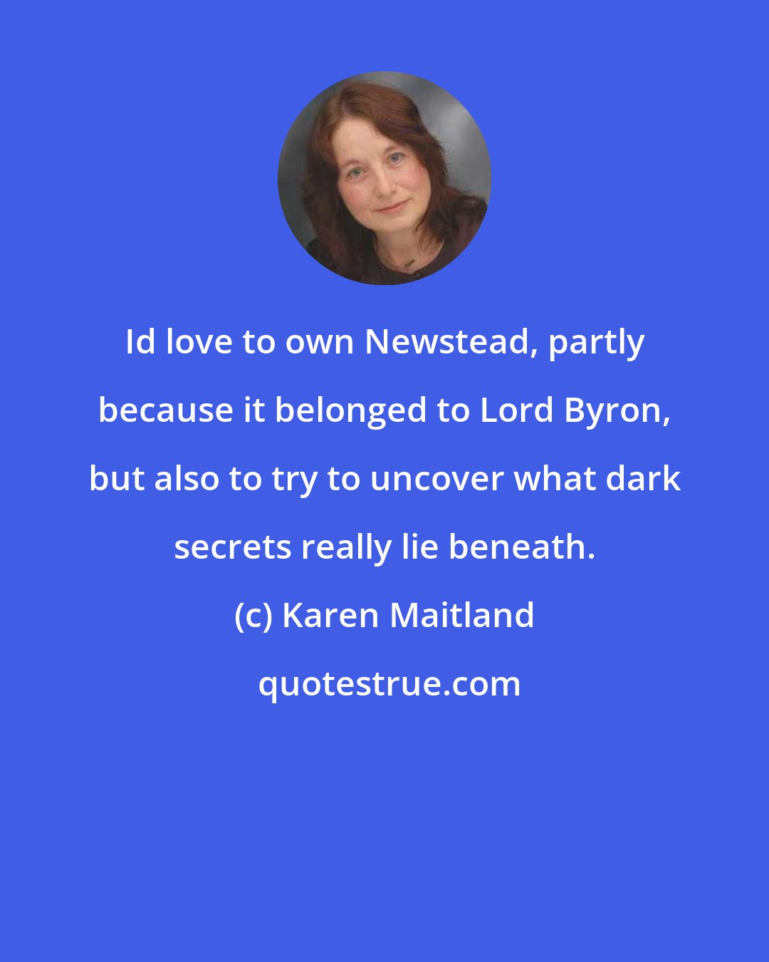 Karen Maitland: Id love to own Newstead, partly because it belonged to Lord Byron, but also to try to uncover what dark secrets really lie beneath.