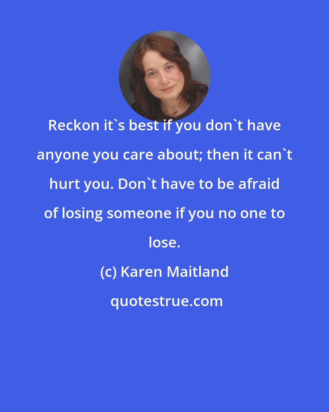 Karen Maitland: Reckon it's best if you don't have anyone you care about; then it can't hurt you. Don't have to be afraid of losing someone if you no one to lose.