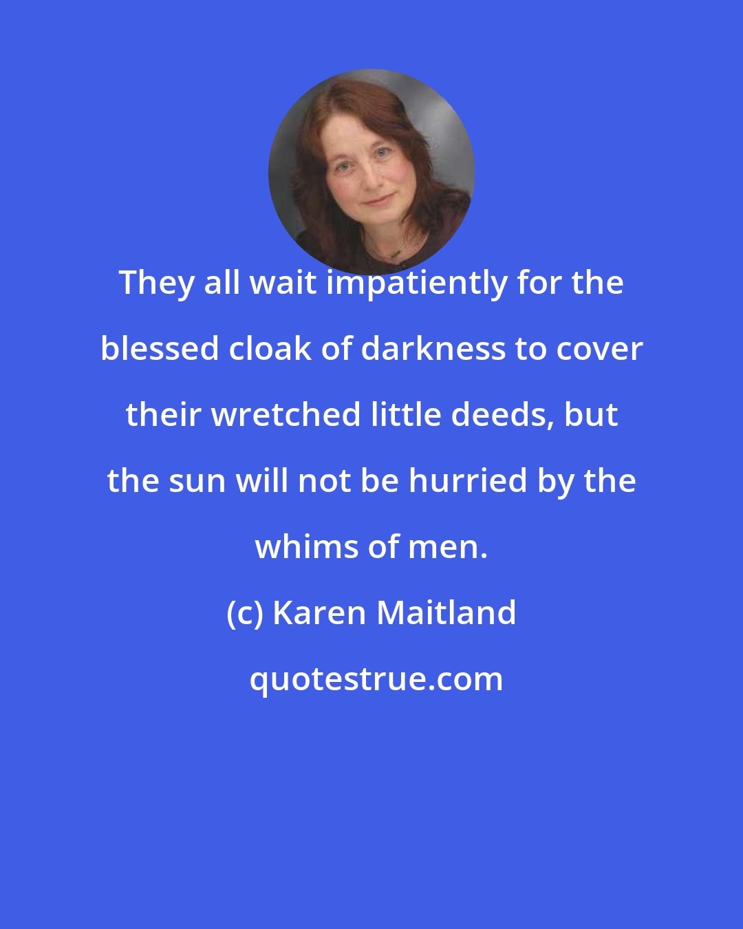 Karen Maitland: They all wait impatiently for the blessed cloak of darkness to cover their wretched little deeds, but the sun will not be hurried by the whims of men.