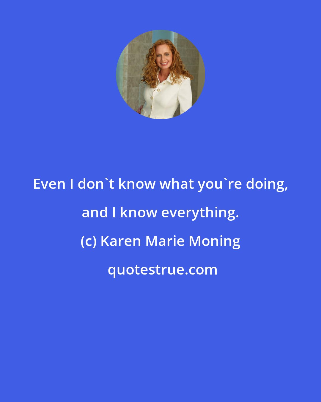 Karen Marie Moning: Even I don't know what you're doing, and I know everything.