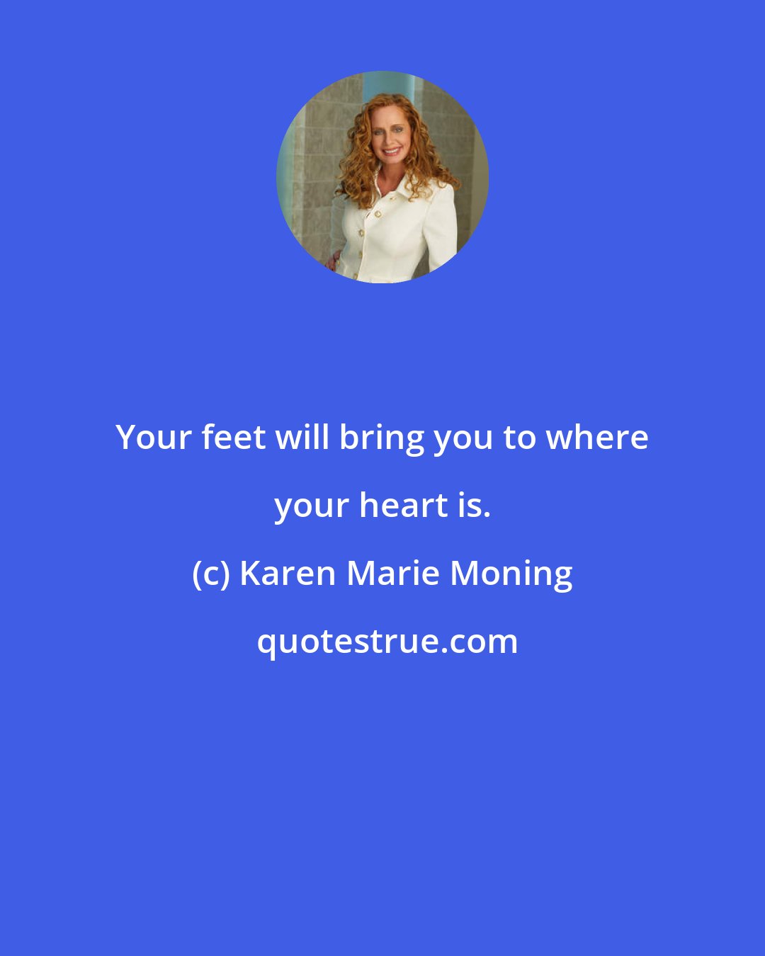 Karen Marie Moning: Your feet will bring you to where your heart is.