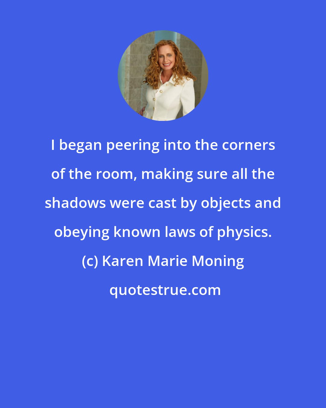 Karen Marie Moning: I began peering into the corners of the room, making sure all the shadows were cast by objects and obeying known laws of physics.