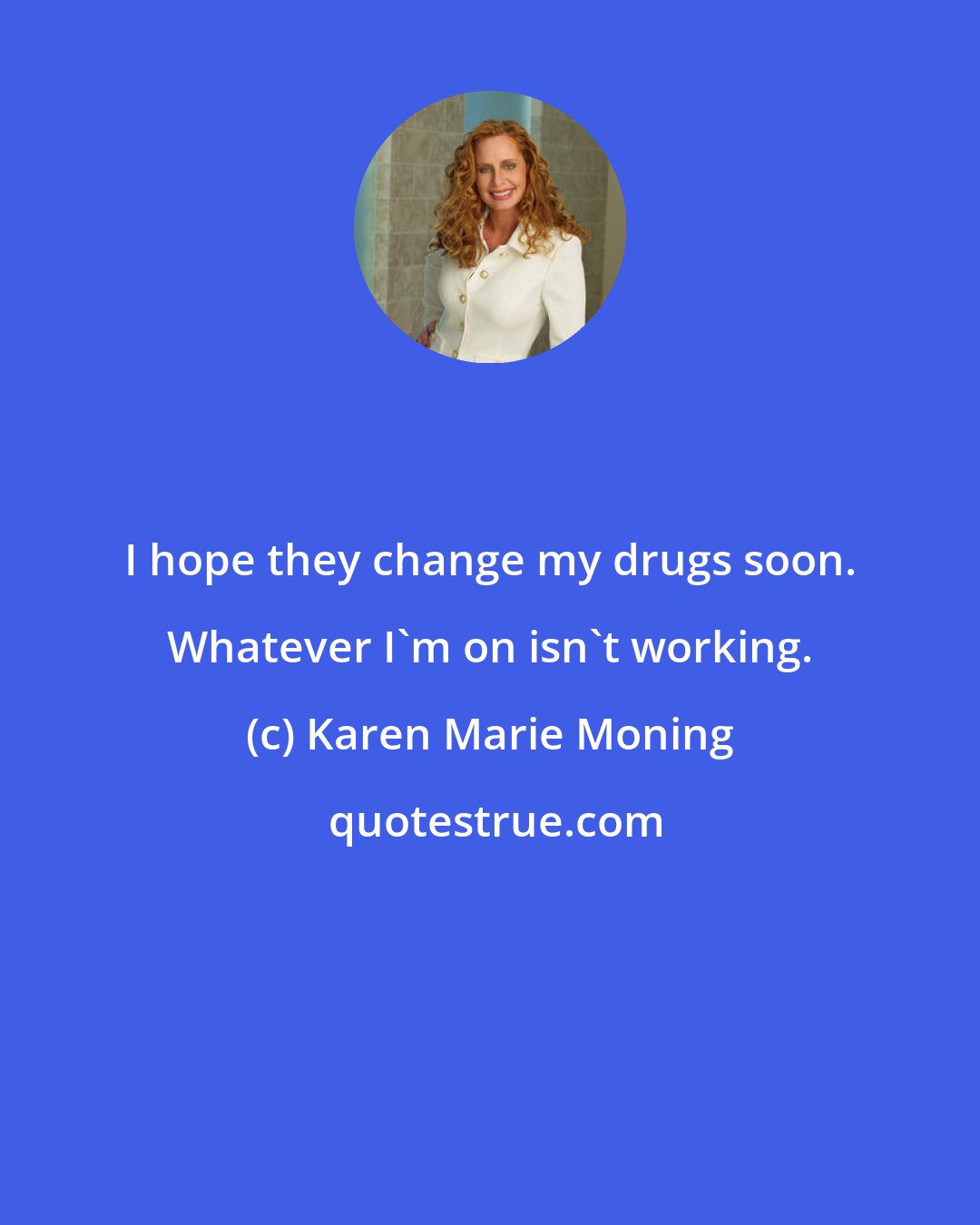 Karen Marie Moning: I hope they change my drugs soon. Whatever I'm on isn't working.