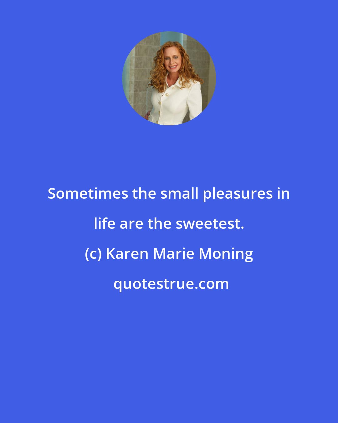 Karen Marie Moning: Sometimes the small pleasures in life are the sweetest.