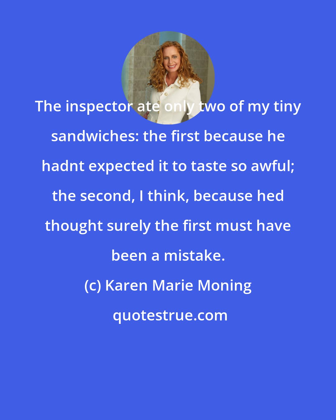 Karen Marie Moning: The inspector ate only two of my tiny sandwiches: the first because he hadnt expected it to taste so awful; the second, I think, because hed thought surely the first must have been a mistake.