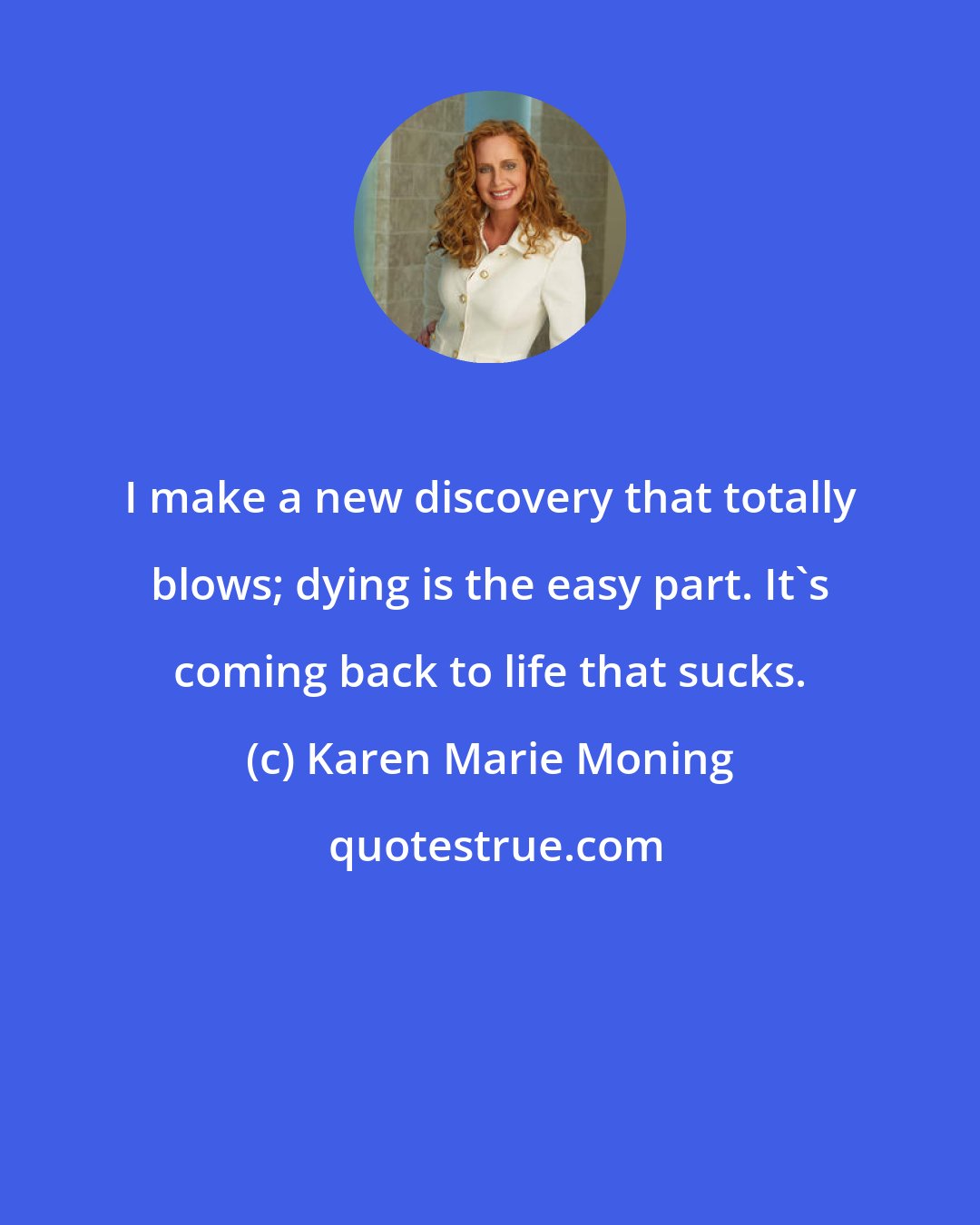 Karen Marie Moning: I make a new discovery that totally blows; dying is the easy part. It's coming back to life that sucks.