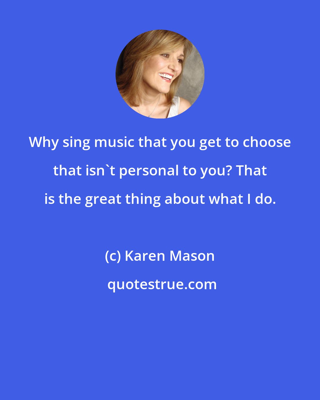 Karen Mason: Why sing music that you get to choose that isn't personal to you? That is the great thing about what I do.