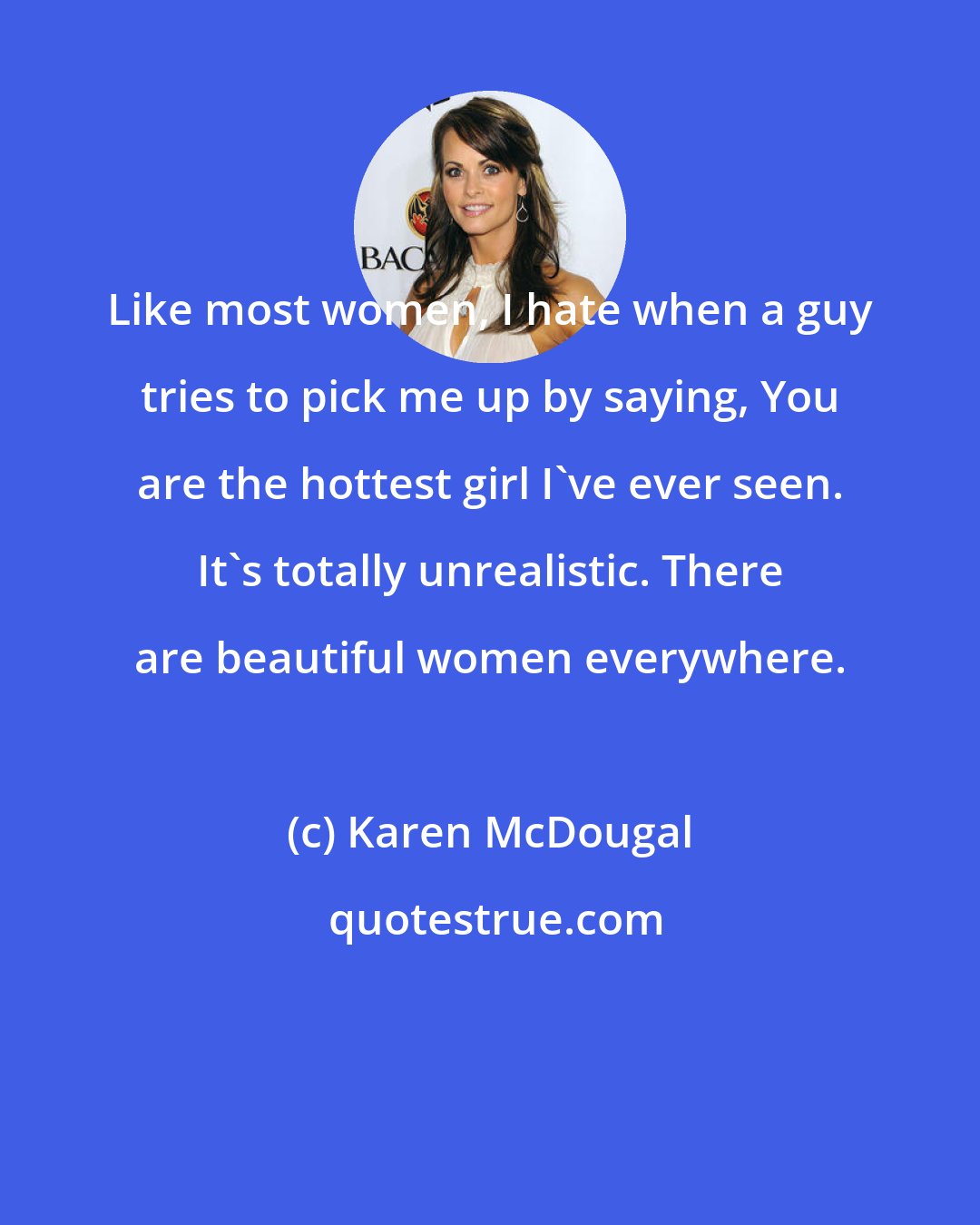 Karen McDougal: Like most women, I hate when a guy tries to pick me up by saying, You are the hottest girl I've ever seen. It's totally unrealistic. There are beautiful women everywhere.