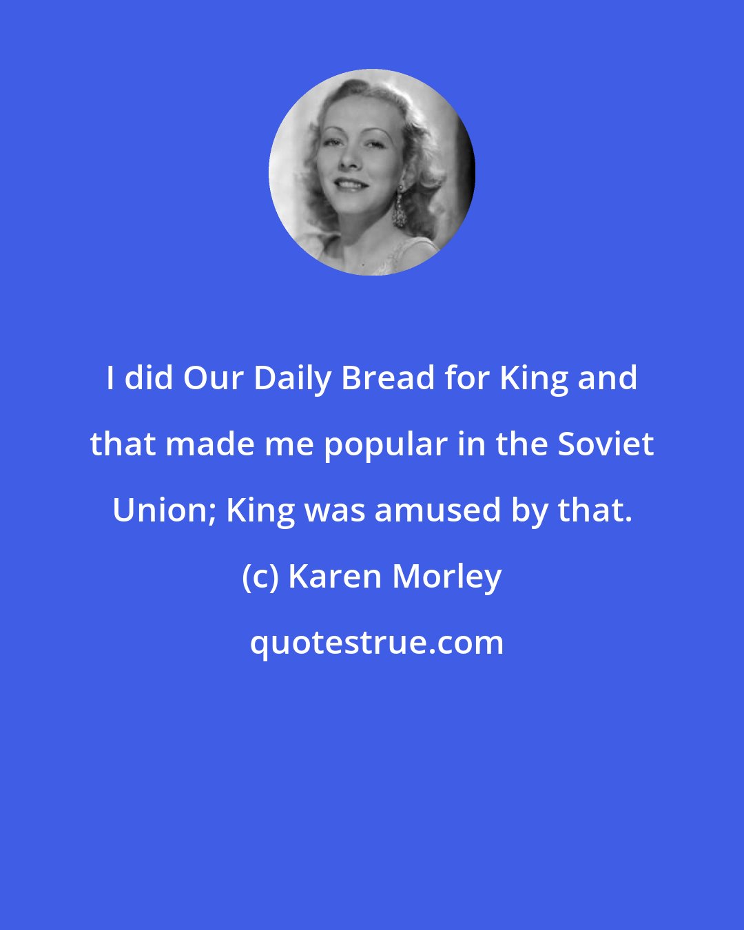 Karen Morley: I did Our Daily Bread for King and that made me popular in the Soviet Union; King was amused by that.