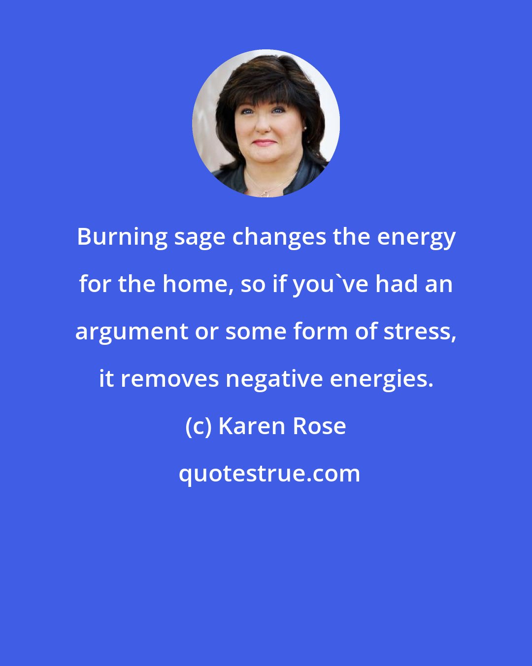 Karen Rose: Burning sage changes the energy for the home, so if you've had an argument or some form of stress, it removes negative energies.