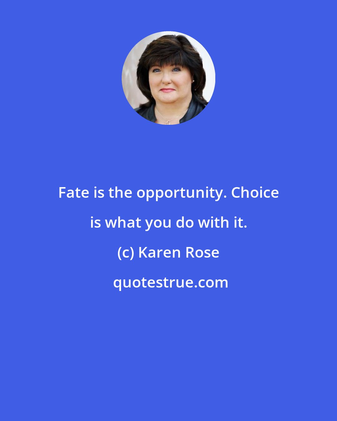 Karen Rose: Fate is the opportunity. Choice is what you do with it.