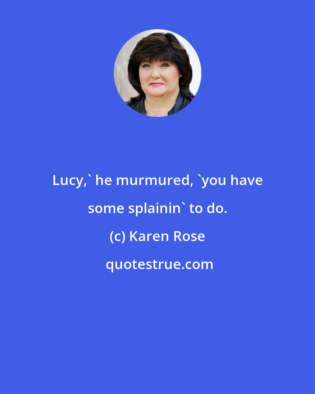 Karen Rose: Lucy,' he murmured, 'you have some splainin' to do.