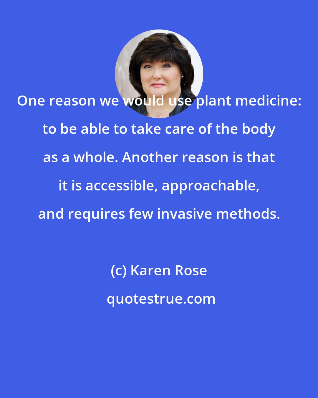 Karen Rose: One reason we would use plant medicine: to be able to take care of the body as a whole. Another reason is that it is accessible, approachable, and requires few invasive methods.