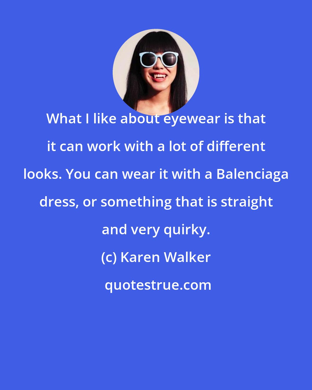 Karen Walker: What I like about eyewear is that it can work with a lot of different looks. You can wear it with a Balenciaga dress, or something that is straight and very quirky.