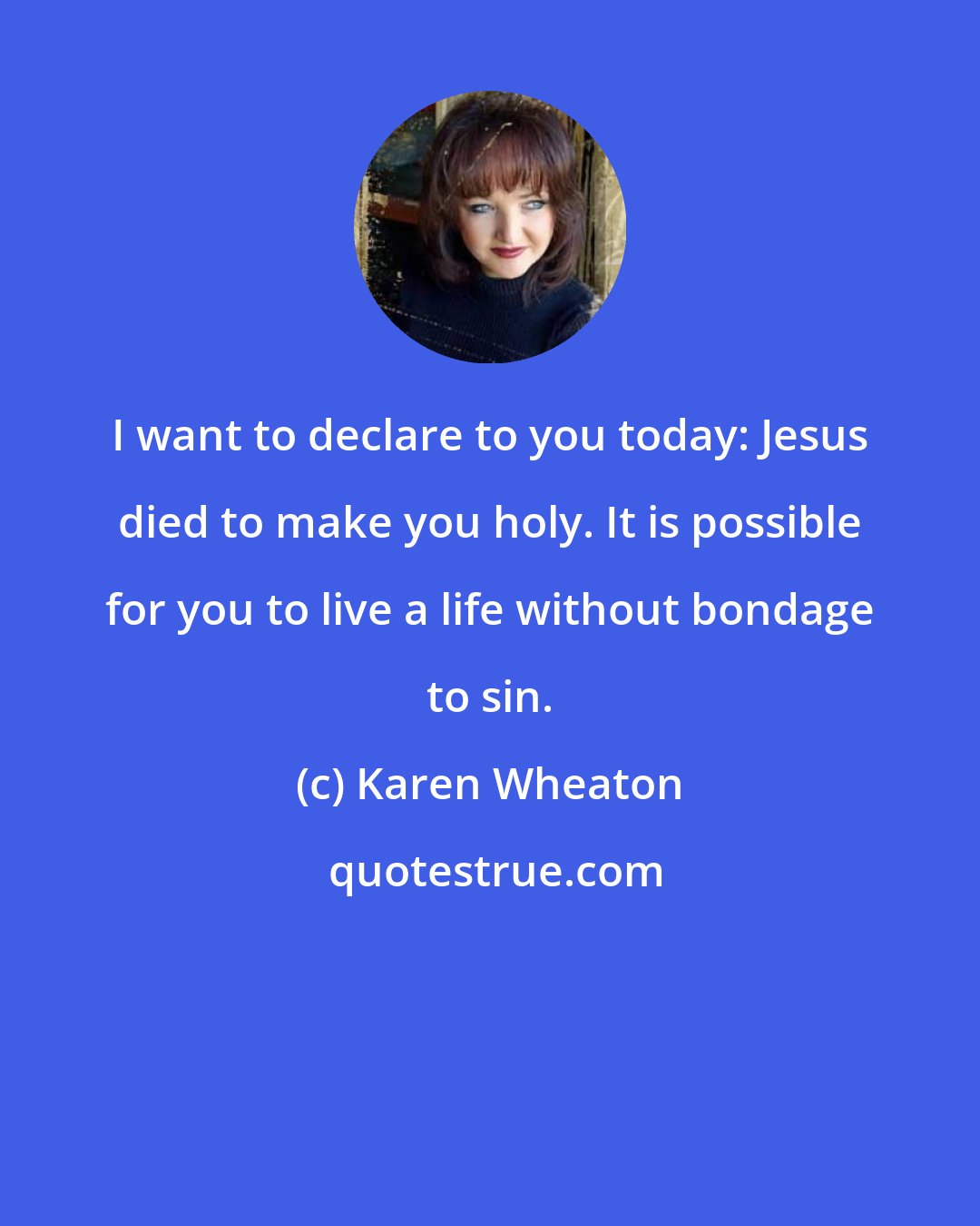 Karen Wheaton: I want to declare to you today: Jesus died to make you holy. It is possible for you to live a life without bondage to sin.
