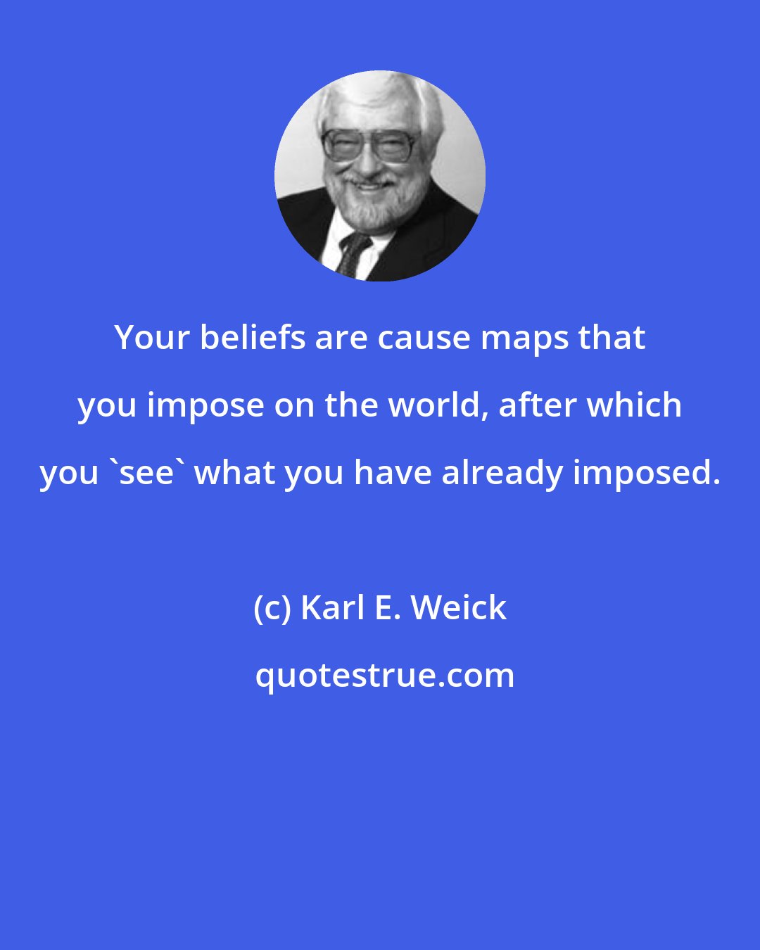 Karl E. Weick: Your beliefs are cause maps that you impose on the world, after which you 'see' what you have already imposed.