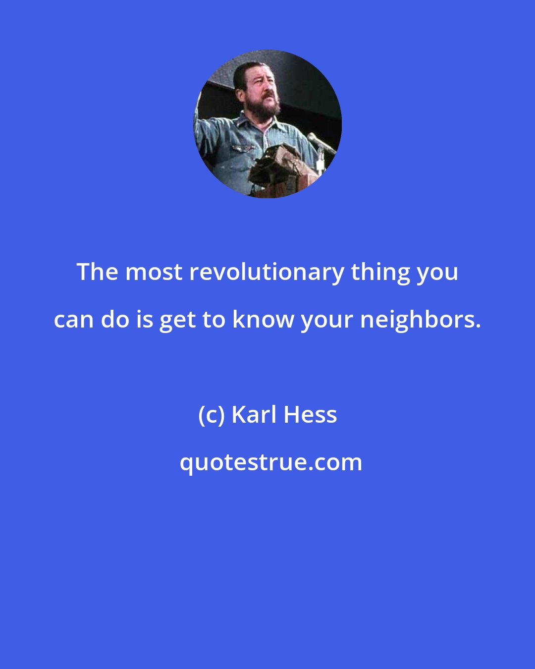 Karl Hess: The most revolutionary thing you can do is get to know your neighbors.