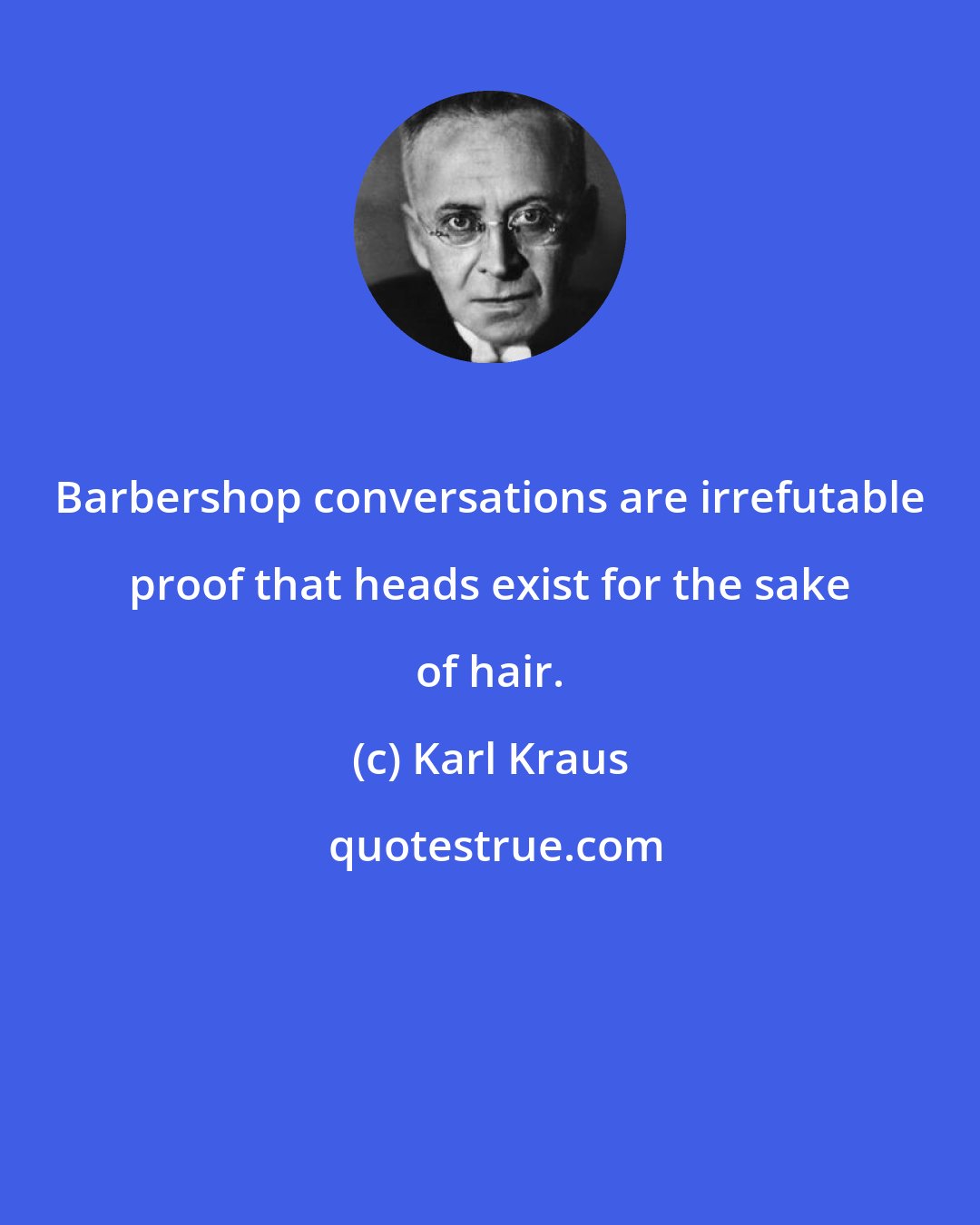 Karl Kraus: Barbershop conversations are irrefutable proof that heads exist for the sake of hair.