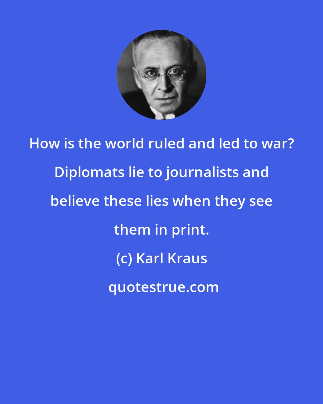 Karl Kraus: How is the world ruled and led to war? Diplomats lie to journalists and believe these lies when they see them in print.