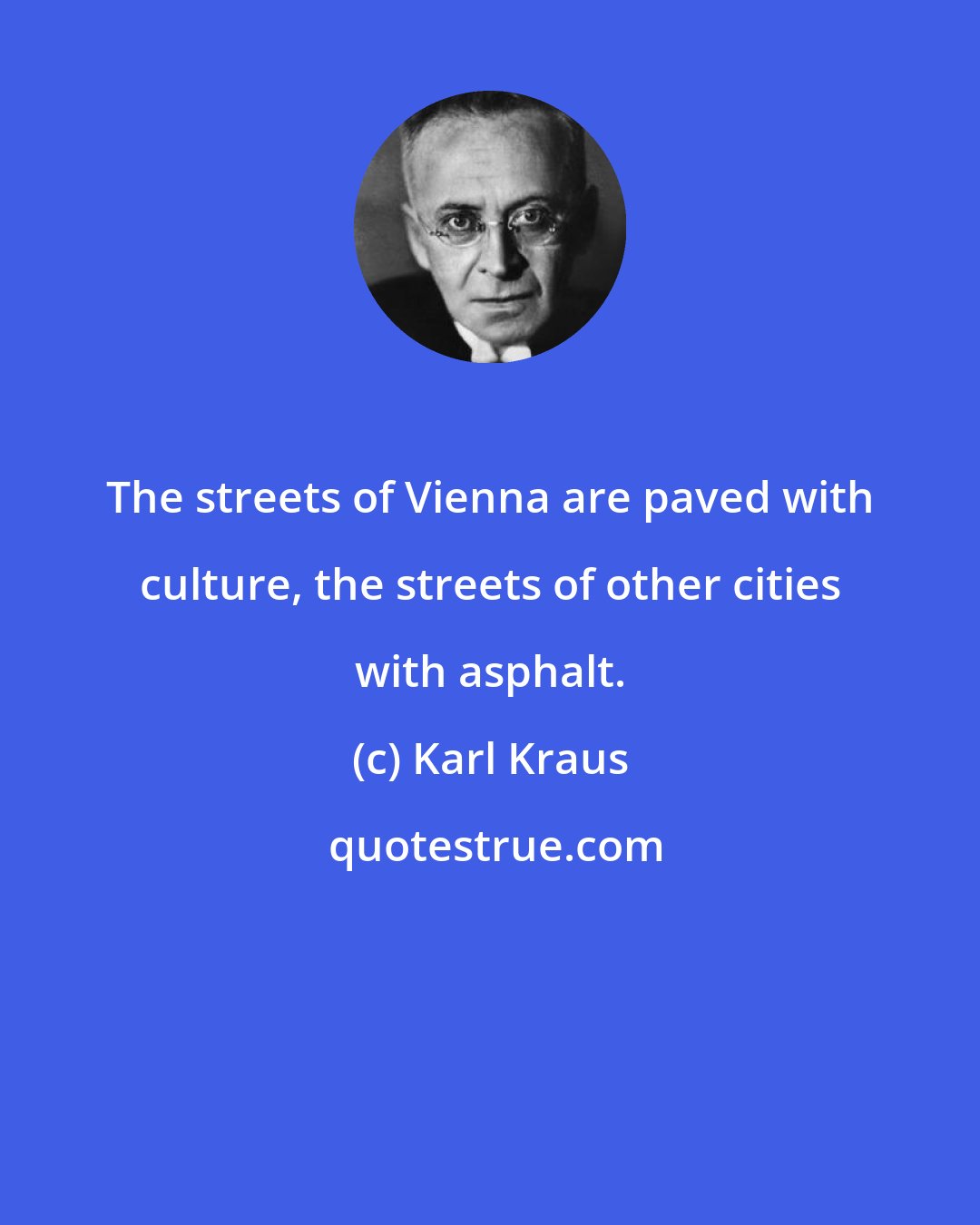 Karl Kraus: The streets of Vienna are paved with culture, the streets of other cities with asphalt.
