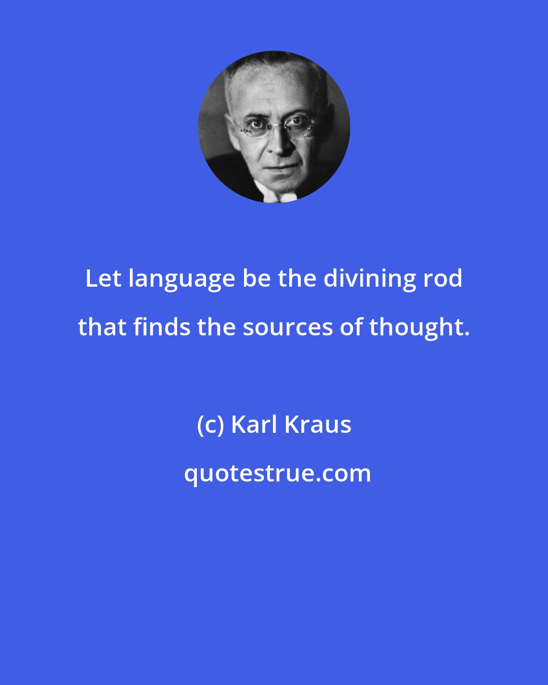 Karl Kraus: Let language be the divining rod that finds the sources of thought.