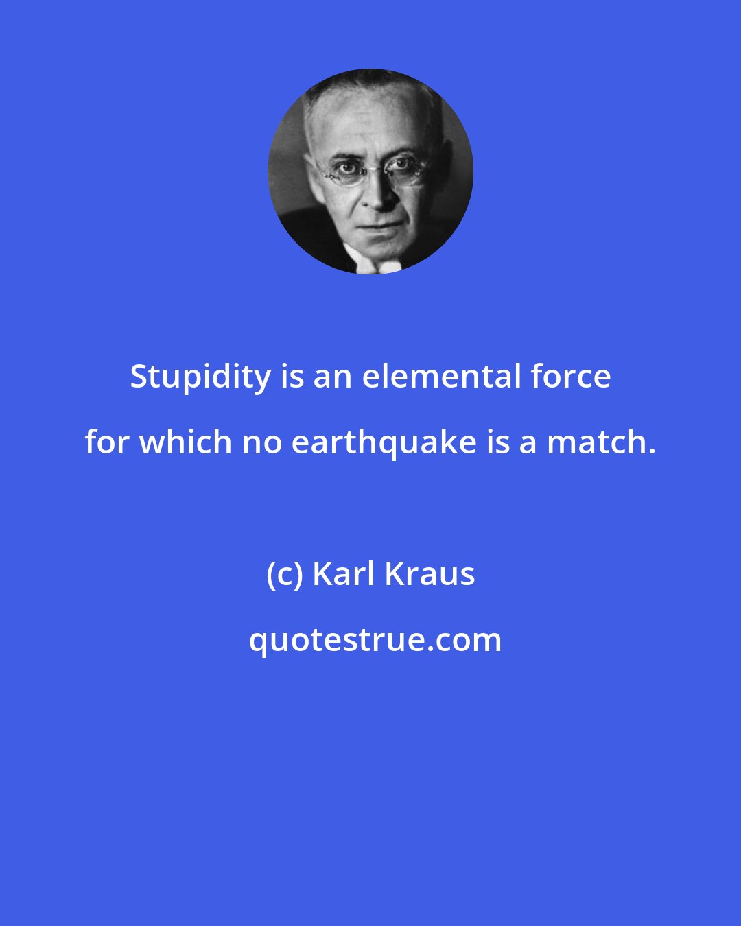 Karl Kraus: Stupidity is an elemental force for which no earthquake is a match.