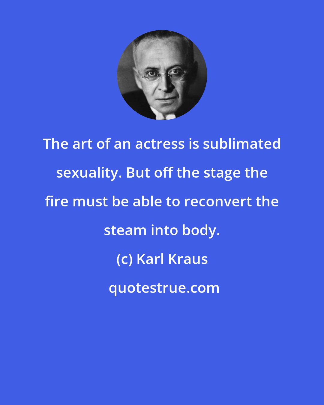 Karl Kraus: The art of an actress is sublimated sexuality. But off the stage the fire must be able to reconvert the steam into body.