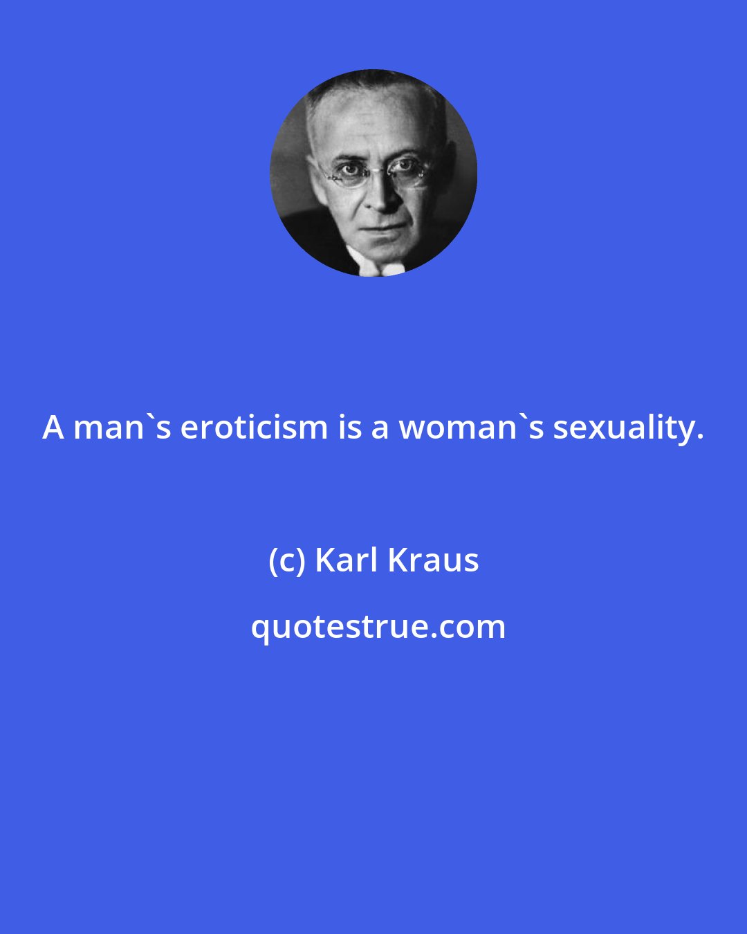 Karl Kraus: A man's eroticism is a woman's sexuality.
