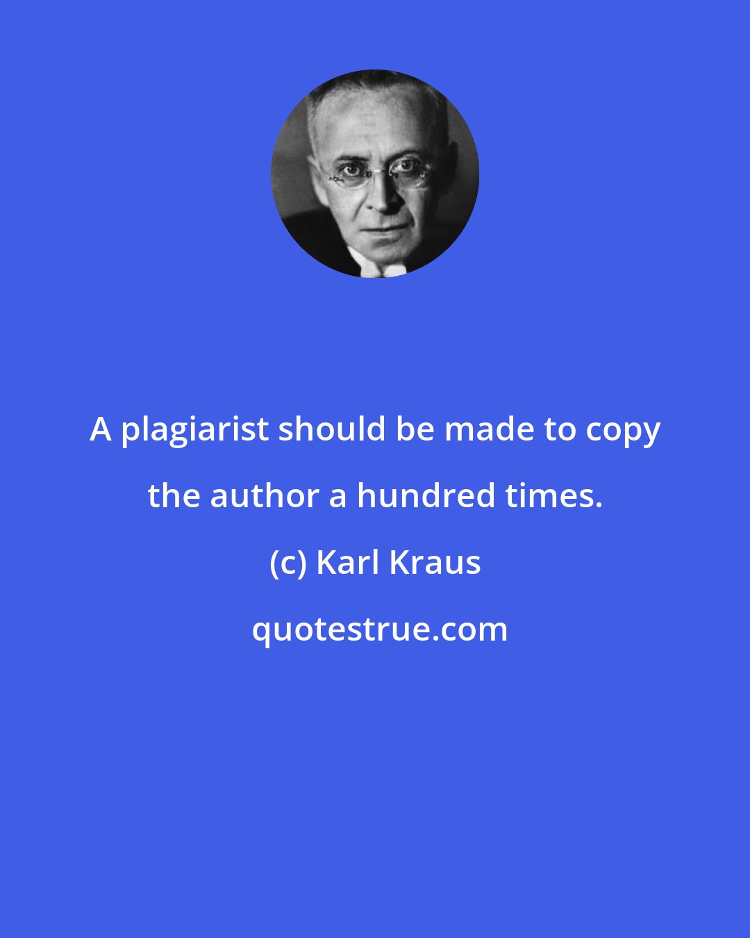 Karl Kraus: A plagiarist should be made to copy the author a hundred times.