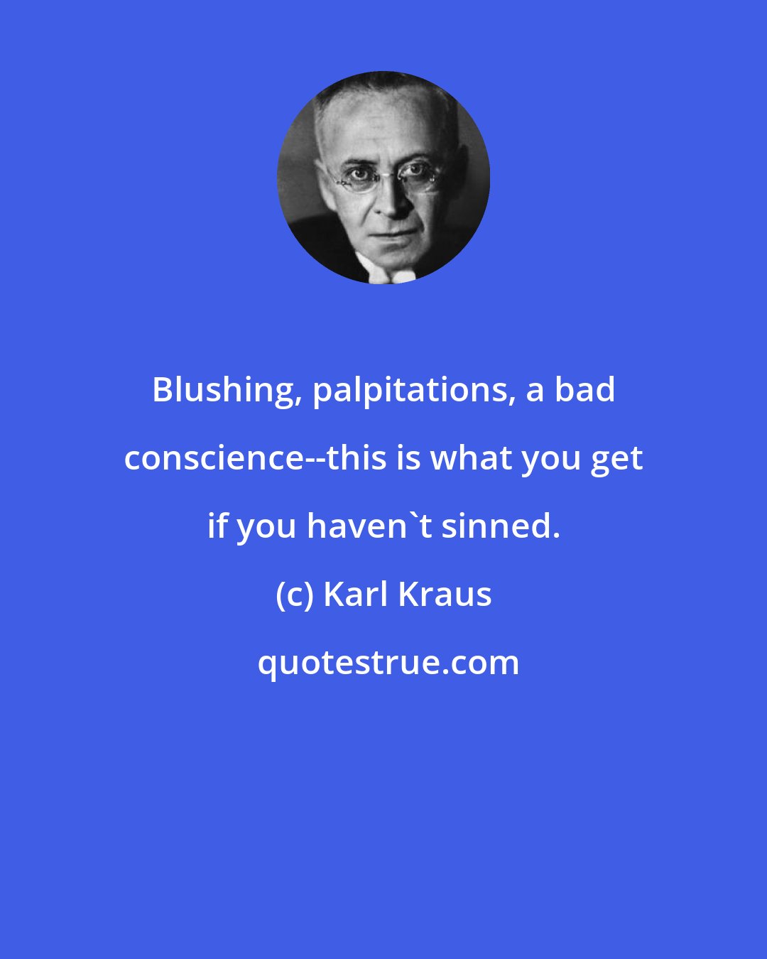 Karl Kraus: Blushing, palpitations, a bad conscience--this is what you get if you haven't sinned.