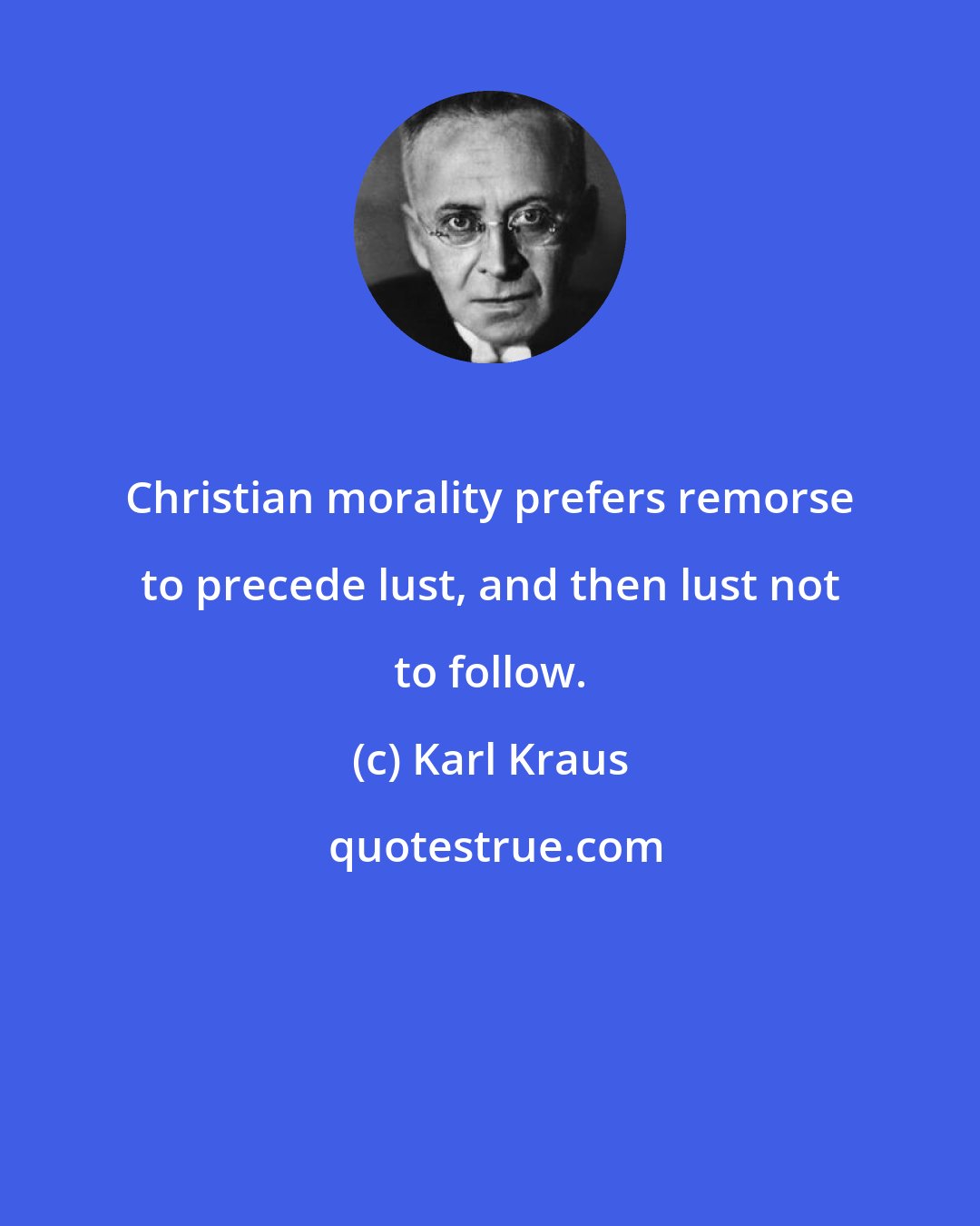 Karl Kraus: Christian morality prefers remorse to precede lust, and then lust not to follow.