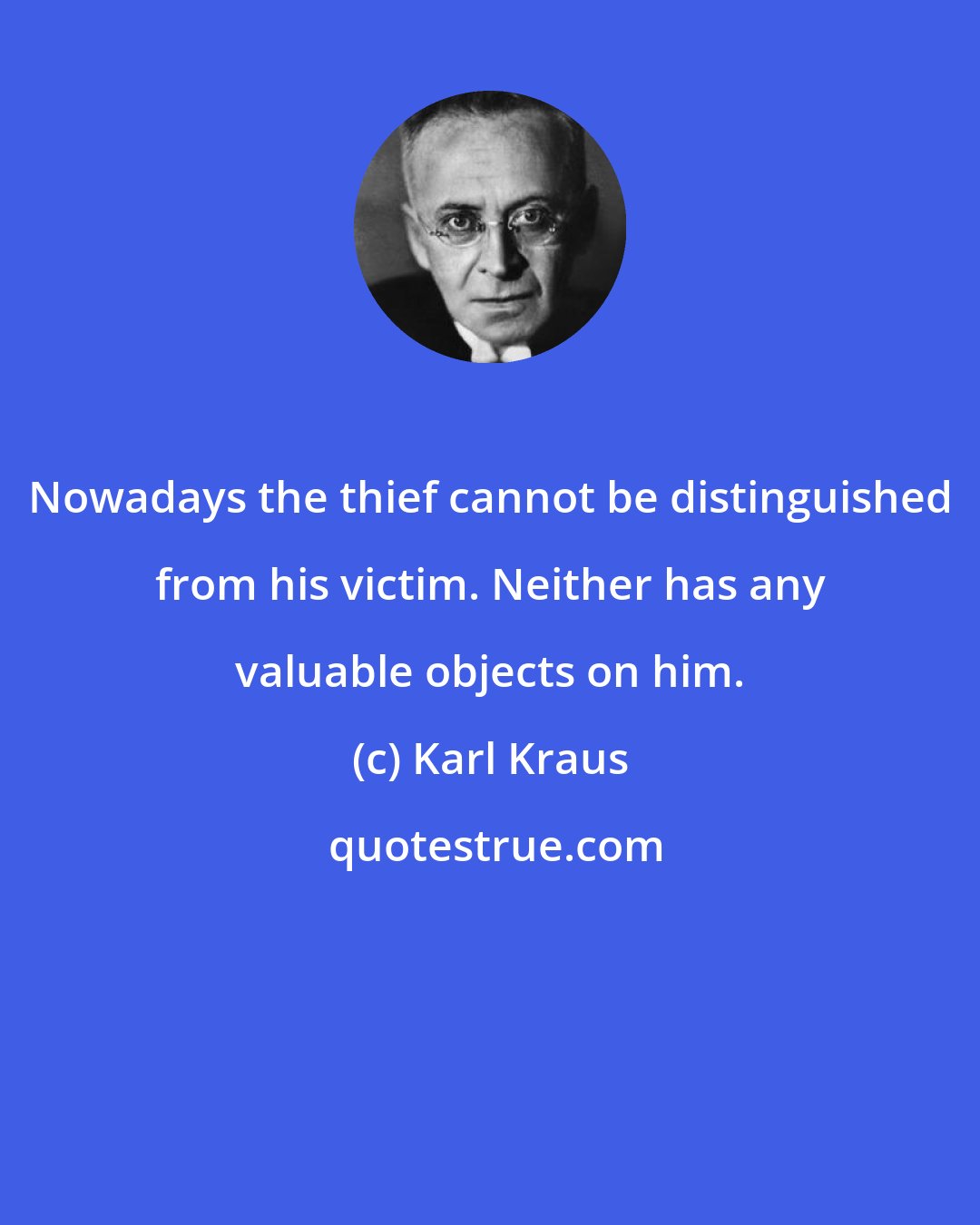 Karl Kraus: Nowadays the thief cannot be distinguished from his victim. Neither has any valuable objects on him.