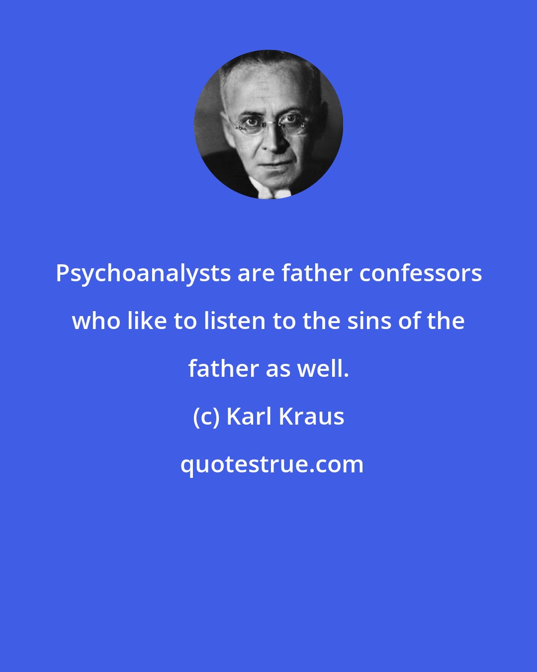 Karl Kraus: Psychoanalysts are father confessors who like to listen to the sins of the father as well.