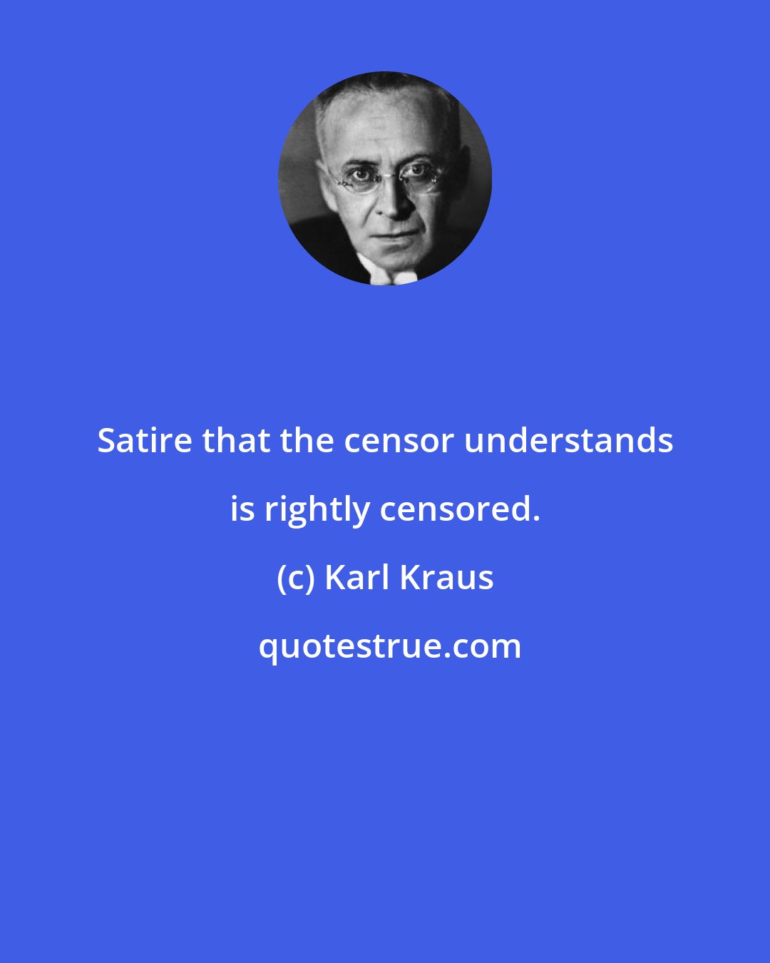 Karl Kraus: Satire that the censor understands is rightly censored.
