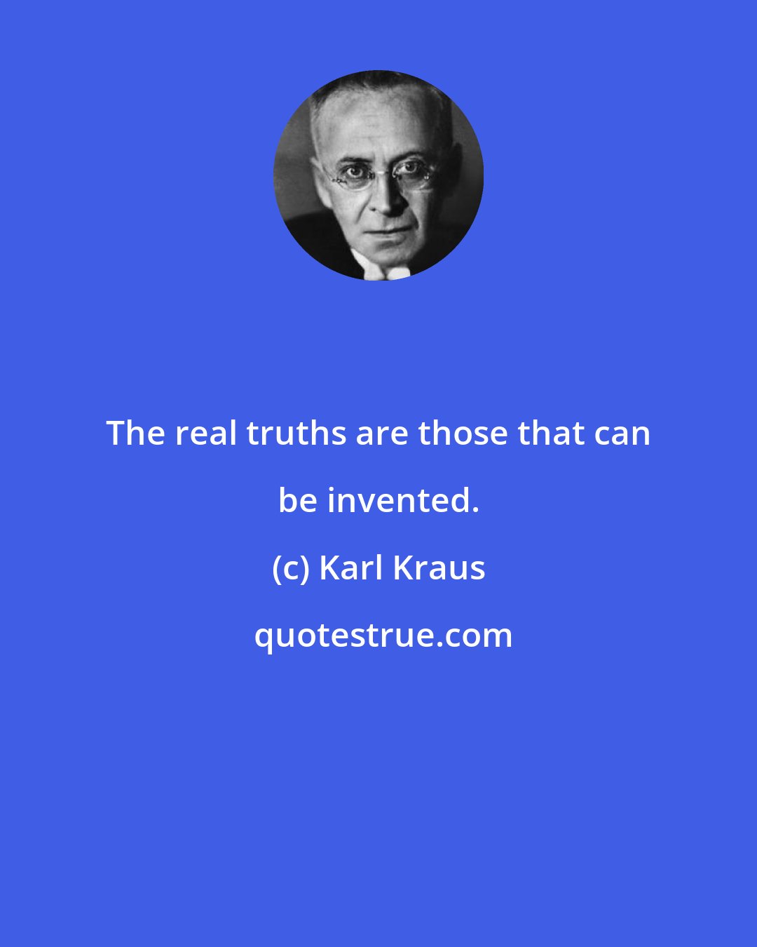 Karl Kraus: The real truths are those that can be invented.