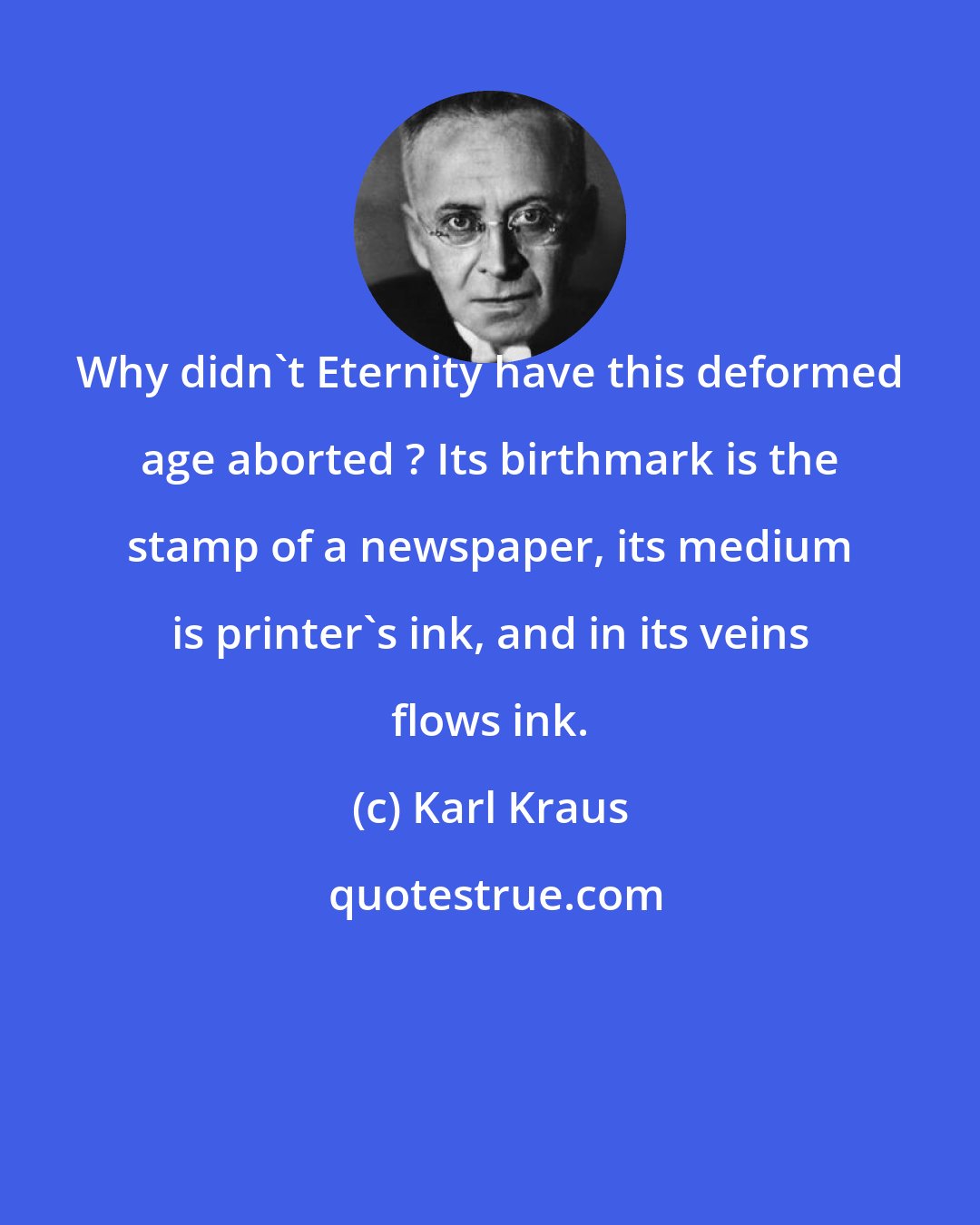 Karl Kraus: Why didn't Eternity have this deformed age aborted ? Its birthmark is the stamp of a newspaper, its medium is printer's ink, and in its veins flows ink.