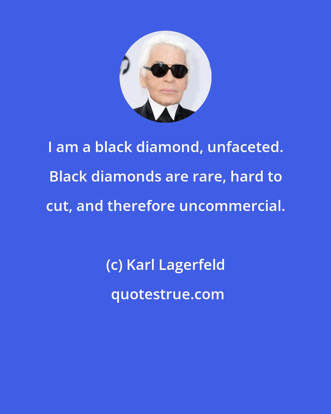 Karl Lagerfeld: I am a black diamond, unfaceted. Black diamonds are rare, hard to cut, and therefore uncommercial.