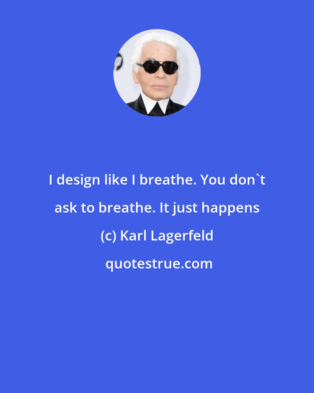 Karl Lagerfeld: I design like I breathe. You don't ask to breathe. It just happens