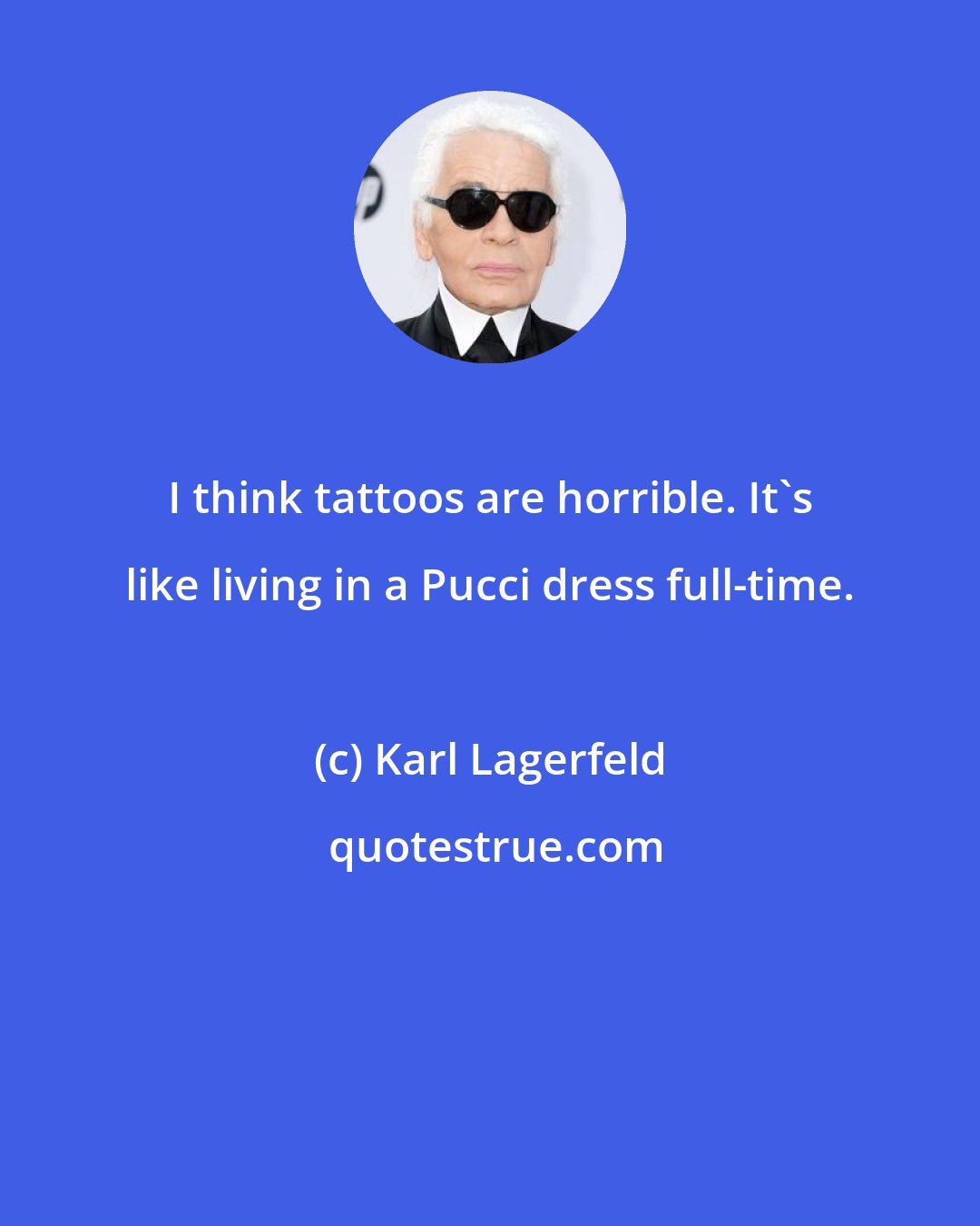 Karl Lagerfeld: I think tattoos are horrible. It's like living in a Pucci dress full-time.