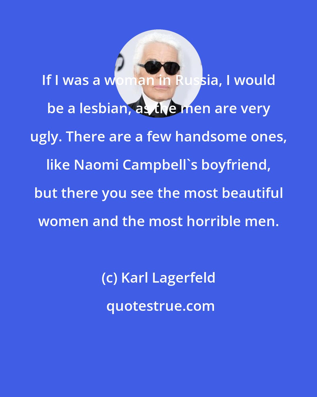 Karl Lagerfeld: If I was a woman in Russia, I would be a lesbian, as the men are very ugly. There are a few handsome ones, like Naomi Campbell's boyfriend, but there you see the most beautiful women and the most horrible men.