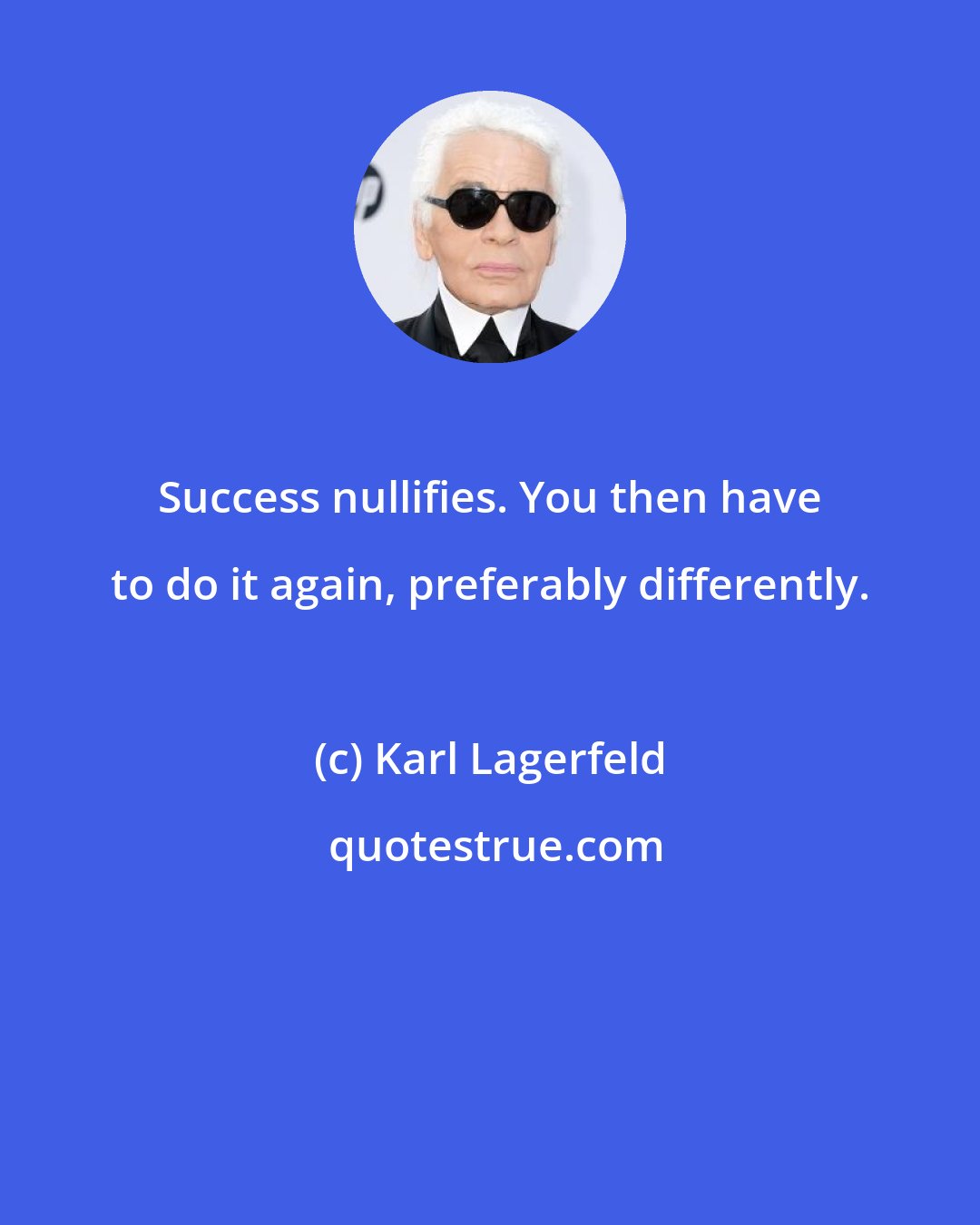 Karl Lagerfeld: Success nullifies. You then have to do it again, preferably differently.