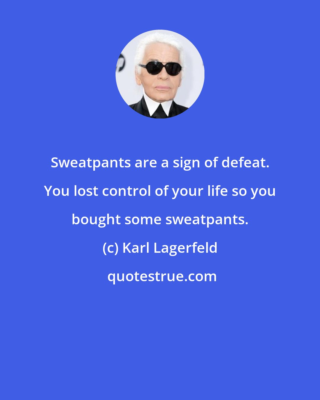 Karl Lagerfeld: Sweatpants are a sign of defeat. You lost control of your life so you bought some sweatpants.