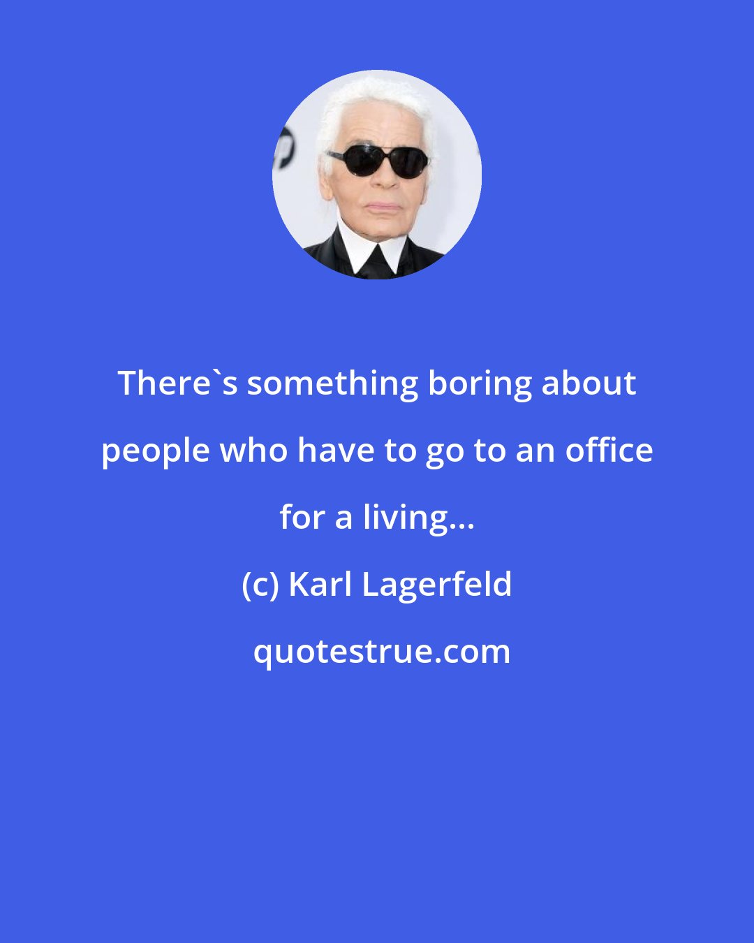 Karl Lagerfeld: There's something boring about people who have to go to an office for a living...