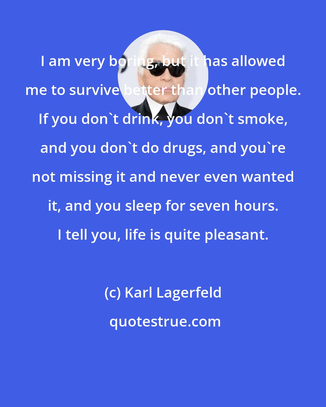 Karl Lagerfeld: I am very boring, but it has allowed me to survive better than other people. If you don't drink, you don't smoke, and you don't do drugs, and you're not missing it and never even wanted it, and you sleep for seven hours. I tell you, life is quite pleasant.