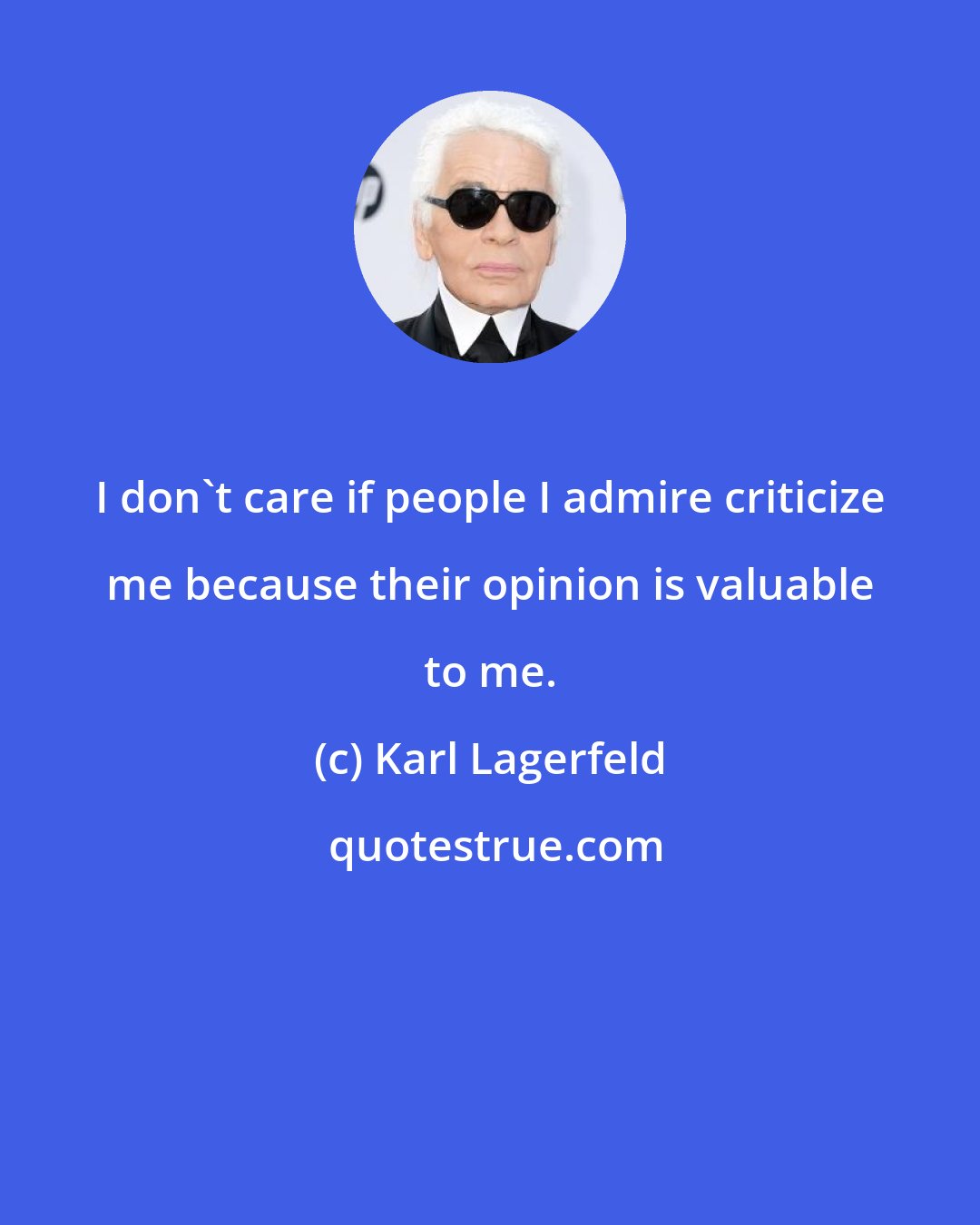 Karl Lagerfeld: I don't care if people I admire criticize me because their opinion is valuable to me.