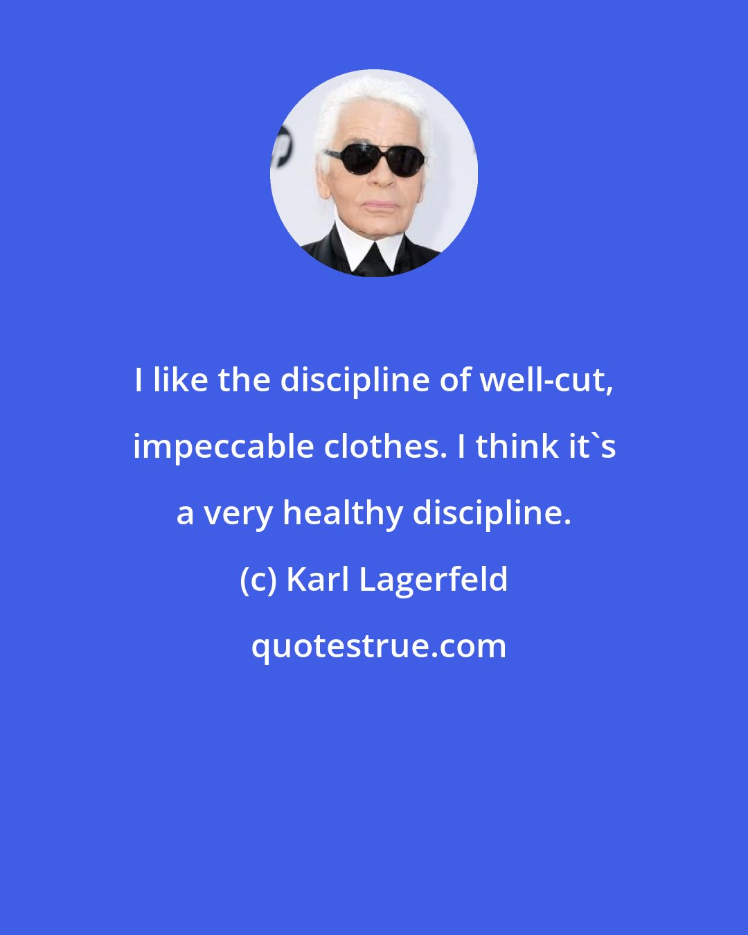 Karl Lagerfeld: I like the discipline of well-cut, impeccable clothes. I think it's a very healthy discipline.