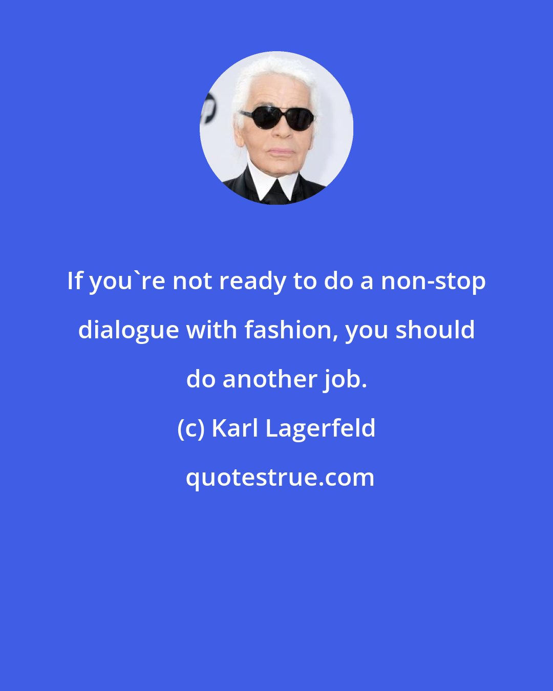 Karl Lagerfeld: If you're not ready to do a non-stop dialogue with fashion, you should do another job.